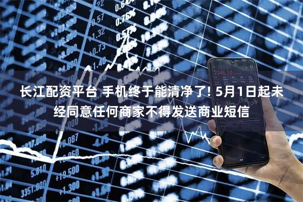 长江配资平台 手机终于能清净了! 5月1日起未经同意任何商家不得发送商业短信