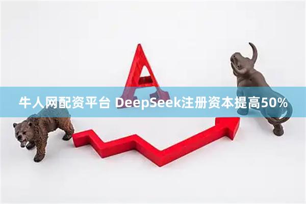 牛人网配资平台 DeepSeek注册资本提高50%