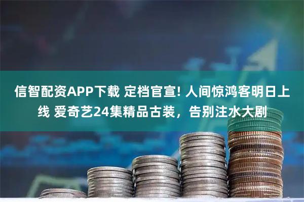 信智配资APP下载 定档官宣! 人间惊鸿客明日上线 爱奇艺24集精品古装，告别注水大剧