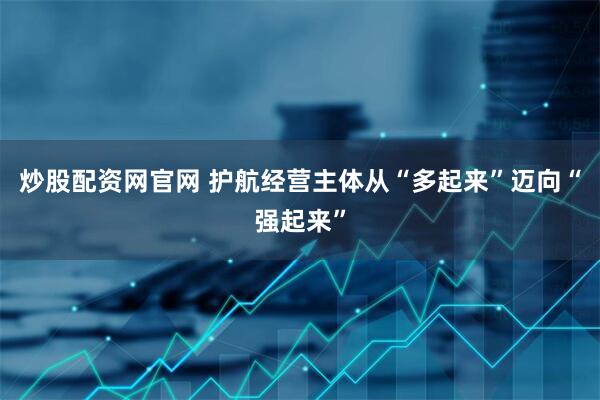 炒股配资网官网 护航经营主体从“多起来”迈向“强起来”
