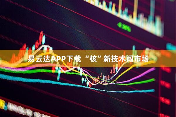 易云达APP下载 “核”新技术闯市场