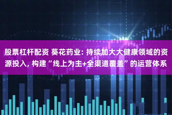 股票杠杆配资 葵花药业: 持续加大大健康领域的资源投入, 构建“线上为主+全渠道覆盖”的运营体系