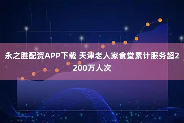 永之胜配资APP下载 天津老人家食堂累计服务超2200万人次