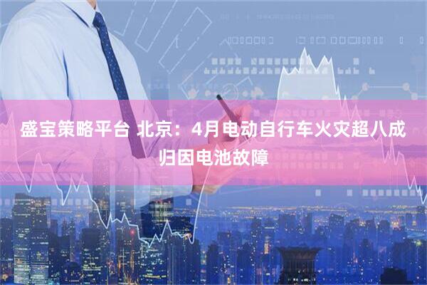 盛宝策略平台 北京：4月电动自行车火灾超八成归因电池故障