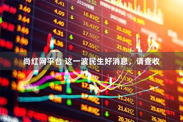 尚红网平台 这一波民生好消息，请查收