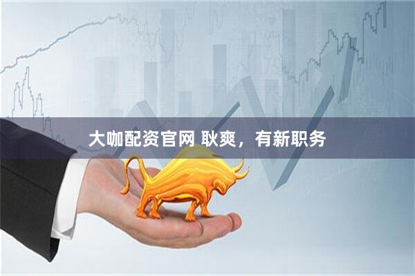 大咖配资官网 耿爽，有新职务
