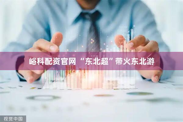 峪科配资官网 “东北超”带火东北游