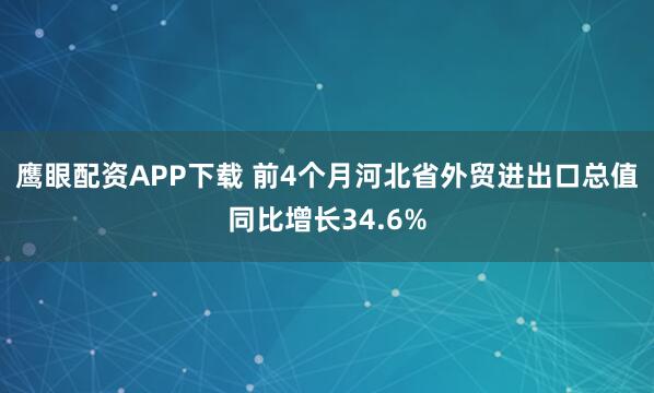 鹰眼配资APP下载 前4个月河北省外贸进出口总值同比增长34.6%