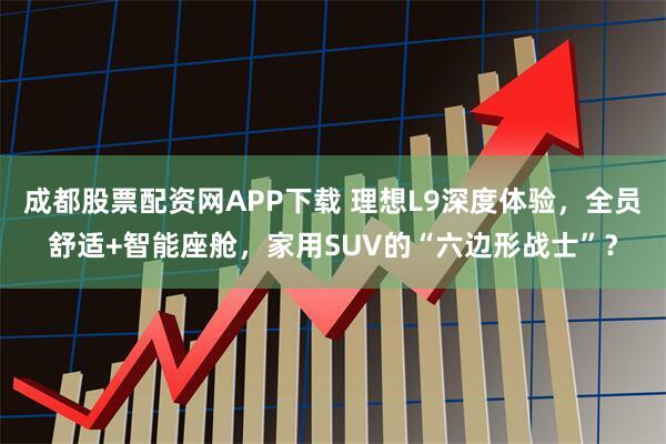 成都股票配资网APP下载 理想L9深度体验，全员舒适+智能座舱，家用SUV的“六边形战士”？