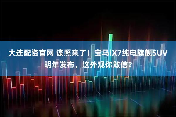 大连配资官网 谍照来了！宝马iX7纯电旗舰SUV明年发布，这外观你敢信？