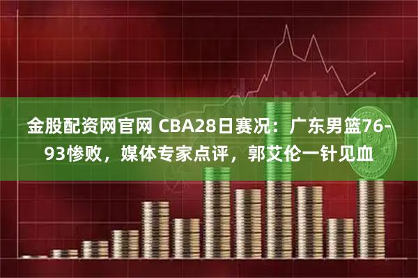 金股配资网官网 CBA28日赛况：广东男篮76-93惨败，媒体专家点评，郭艾伦一针见血