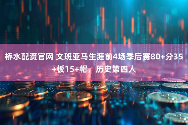 桥水配资官网 文班亚马生涯前4场季后赛80+分35+板15+帽，历史第四人
